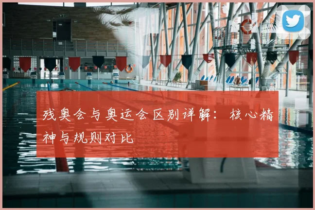 残奥会与奥运会区别详解：核心精神与规则对比