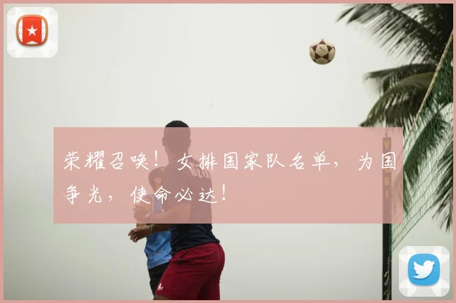 荣耀召唤！女排国家队名单，为国争光，使命必达！