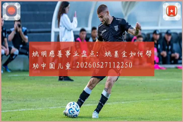 姚明慈善事业盘点：姚基金如何帮助中国儿童_20260527112250