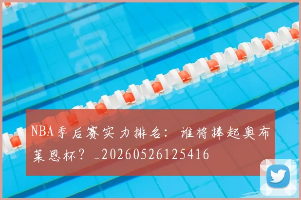 NBA季后赛实力排名：谁将捧起奥布莱恩杯？_20260526125416