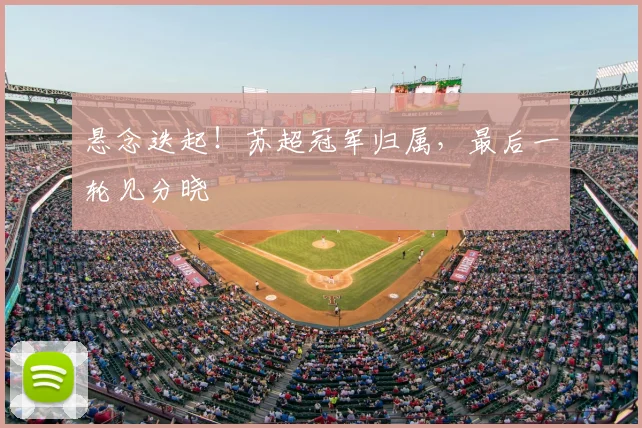 悬念迭起！苏超冠军归属，最后一轮见分晓
