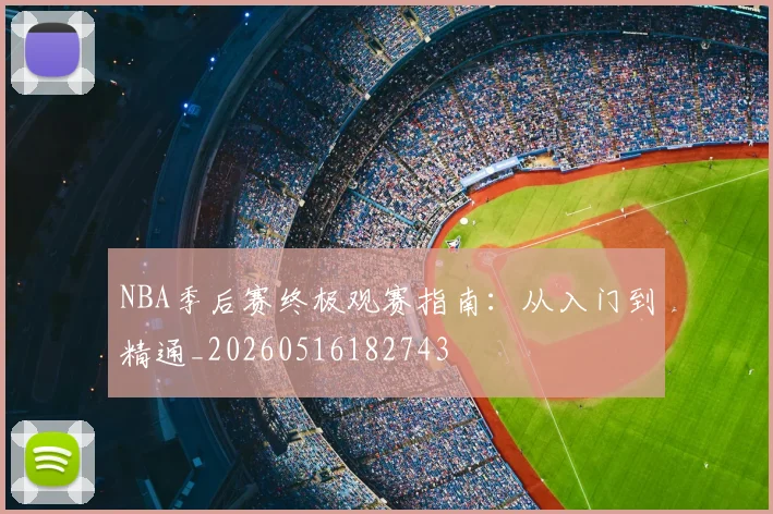NBA季后赛终极观赛指南：从入门到精通_20260516182743