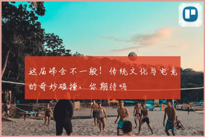 这届峰会不一般！传统文化与电竞的奇妙碰撞，你期待吗