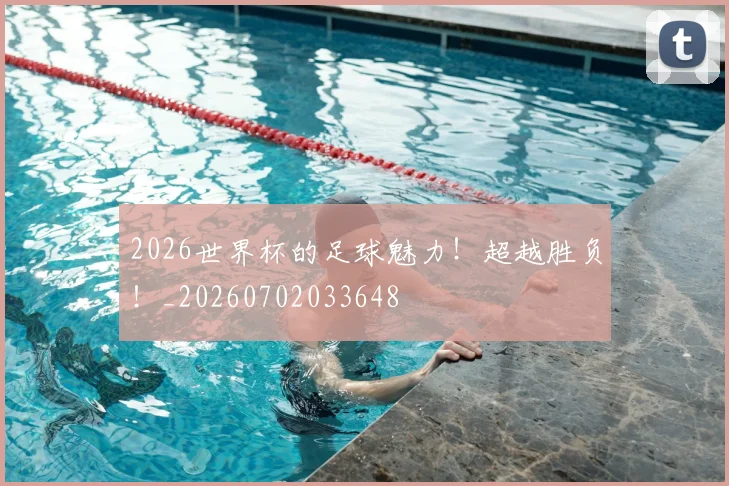 2026世界杯的足球魅力！超越胜负！_20260702033648