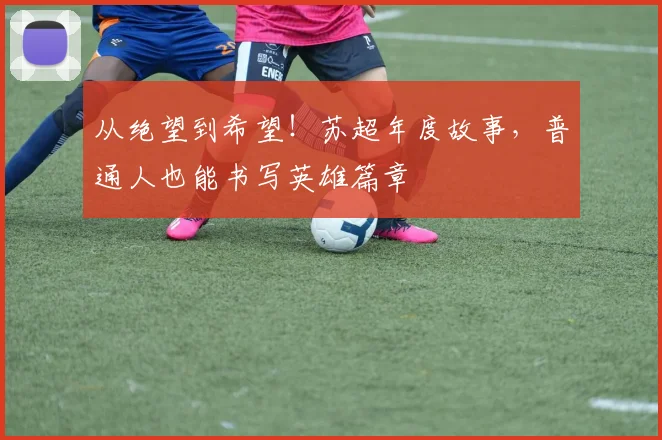 从绝望到希望！苏超年度故事，普通人也能书写英雄篇章