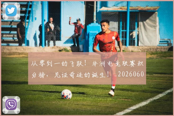从零到一的飞跃！非洲电竞联赛积分榜，见证奇迹的诞生！_20260601173248