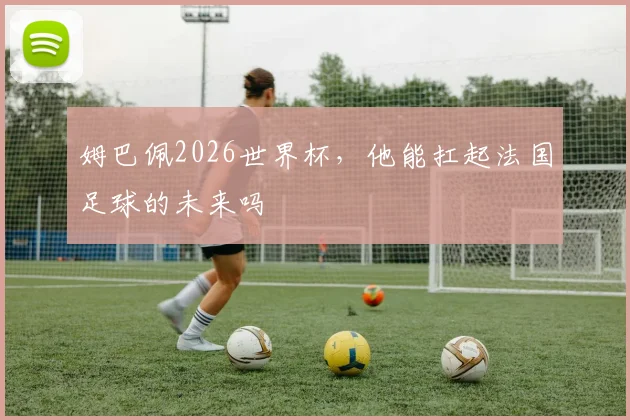 姆巴佩2026世界杯，他能扛起法国足球的未来吗