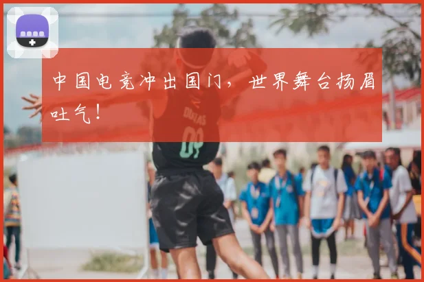中国电竞冲出国门，世界舞台扬眉吐气！