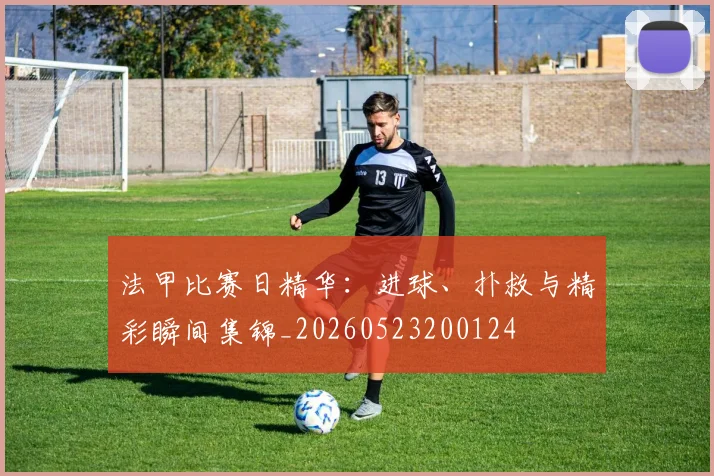 法甲比赛日精华：进球、扑救与精彩瞬间集锦_20260523200124