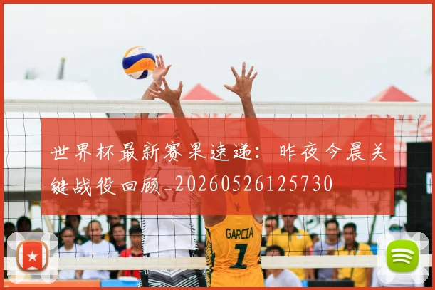 世界杯最新赛果速递：昨夜今晨关键战役回顾_20260526125730