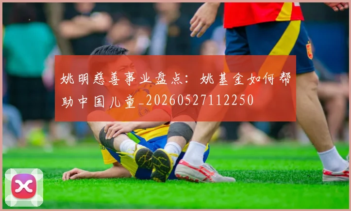 姚明慈善事业盘点：姚基金如何帮助中国儿童_20260527112250