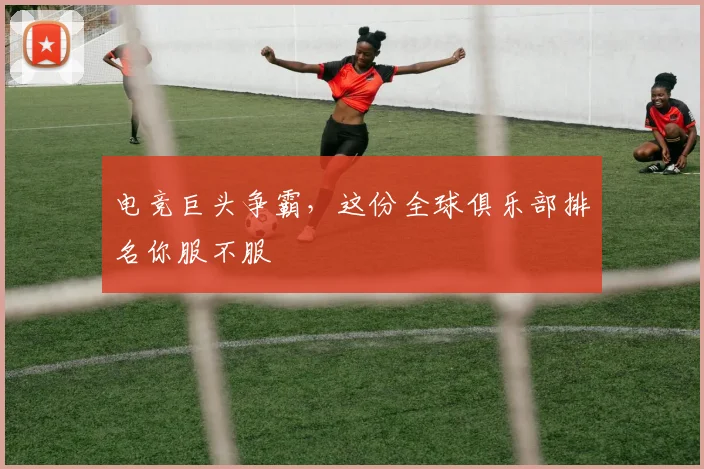 电竞巨头争霸,这份全球俱乐部排名你服不服
