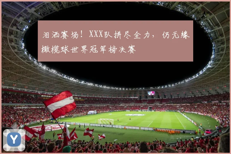 泪洒赛场！XXX队拼尽全力，仍无缘橄榄球世界冠军榜决赛