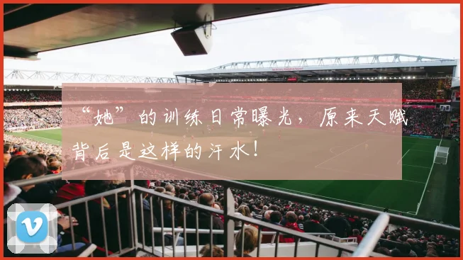 “她”的训练日常曝光，原来天赋背后是这样的汗水！