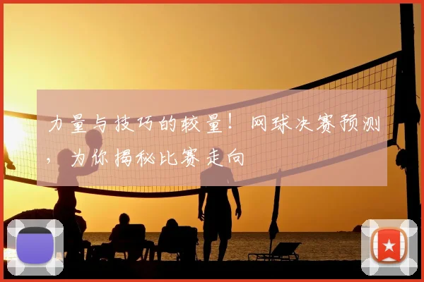 力量与技巧的较量！网球决赛预测，为你揭秘比赛走向