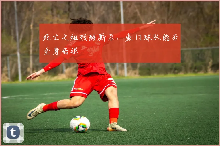 死亡之组残酷厮杀，豪门球队能否全身而退