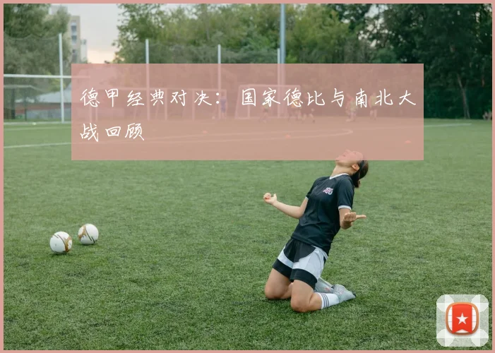 德甲经典对决：国家德比与南北大战回顾