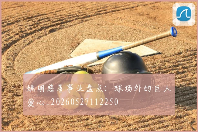姚明慈善事业盘点：球场外的巨人爱心_20260527112250