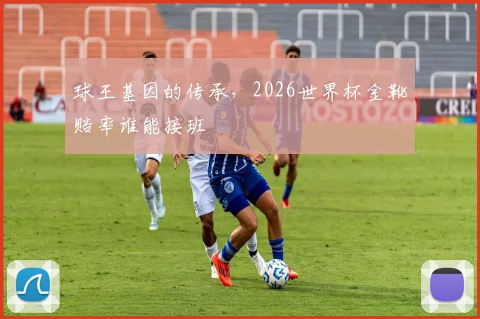球王基因的传承，2026世界杯金靴赔率谁能接班