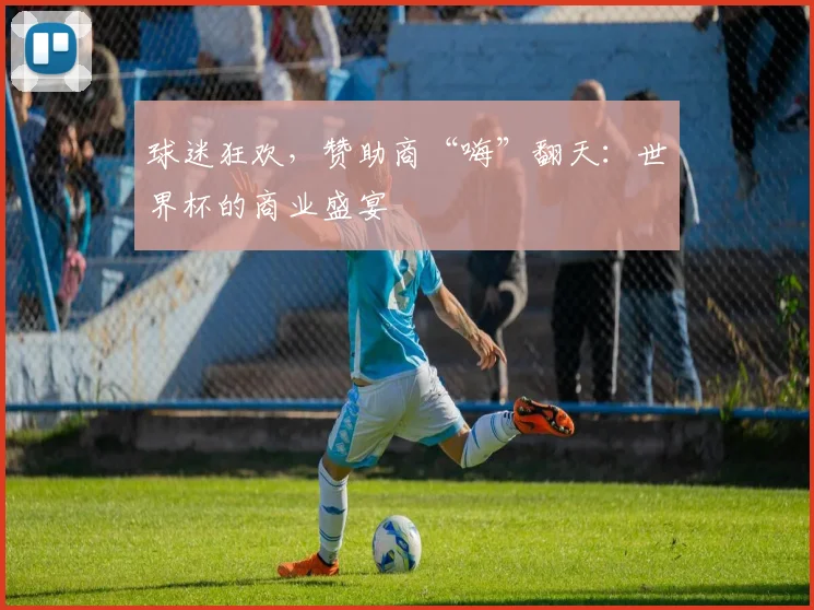 球迷狂欢，赞助商“嗨”翻天：世界杯的商业盛宴