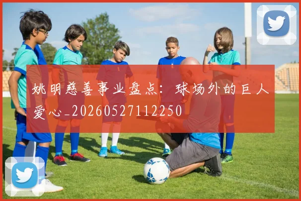 姚明慈善事业盘点：球场外的巨人爱心_20260527112250