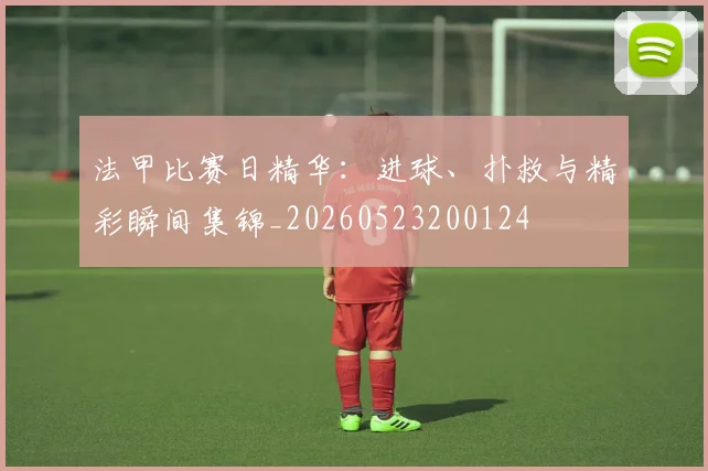 法甲比赛日精华：进球、扑救与精彩瞬间集锦_20260523200124