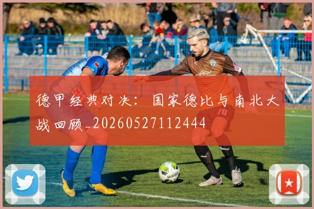 德甲经典对决：国家德比与南北大战回顾_20260527112444