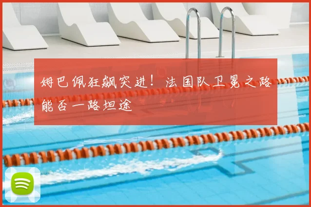 姆巴佩狂飙突进！法国队卫冕之路能否一路坦途