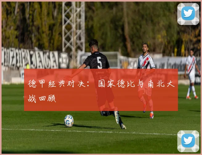 德甲经典对决：国家德比与南北大战回顾
