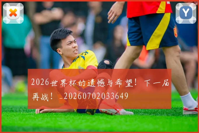 2026世界杯的遗憾与希望！下一届再战！_20260702033649