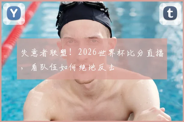 失意者联盟！2026世界杯比分直播，看队伍如何绝地反击