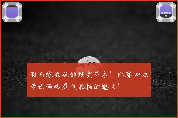 羽毛球混双的默契艺术！比赛回放带你领略最佳拍档的魅力！