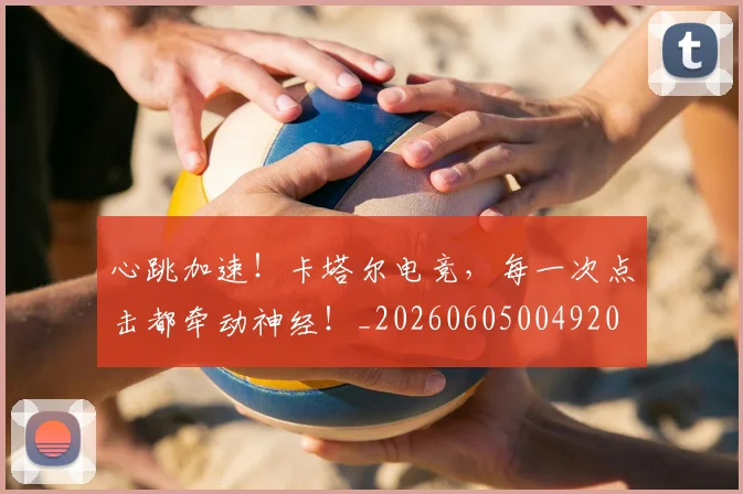 心跳加速！卡塔尔电竞，每一次点击都牵动神经！_20260605004920