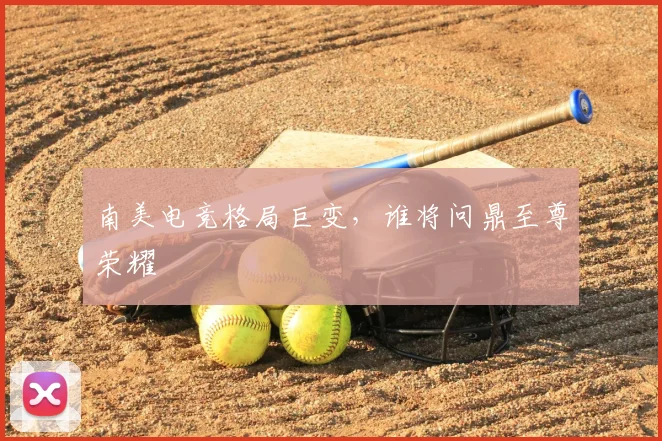 南美电竞格局巨变，谁将问鼎至尊荣耀