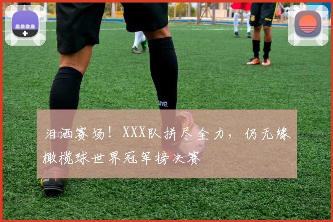 泪洒赛场！XXX队拼尽全力，仍无缘橄榄球世界冠军榜决赛