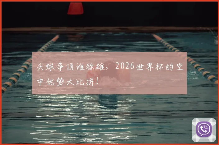 头球争顶谁称雄，2026世界杯的空中优势大比拼！