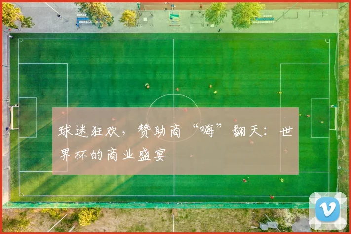球迷狂欢，赞助商“嗨”翻天：世界杯的商业盛宴