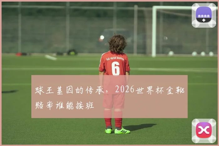 球王基因的传承，2026世界杯金靴赔率谁能接班
