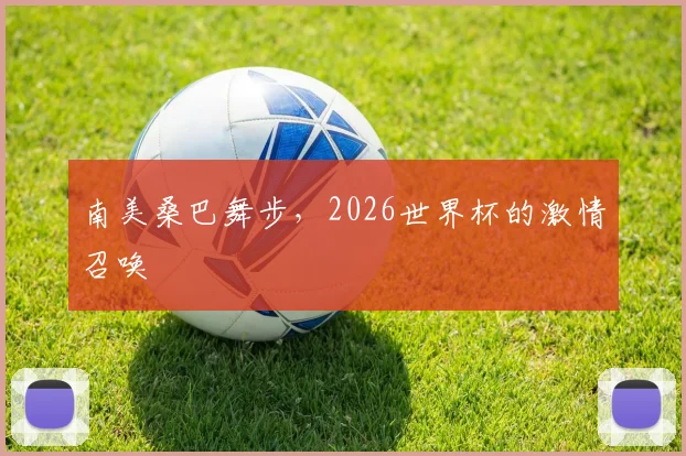 南美桑巴舞步，2026世界杯的激情召唤