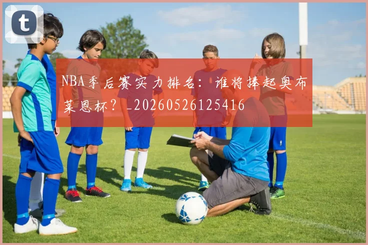 NBA季后赛实力排名：谁将捧起奥布莱恩杯？_20260526125416