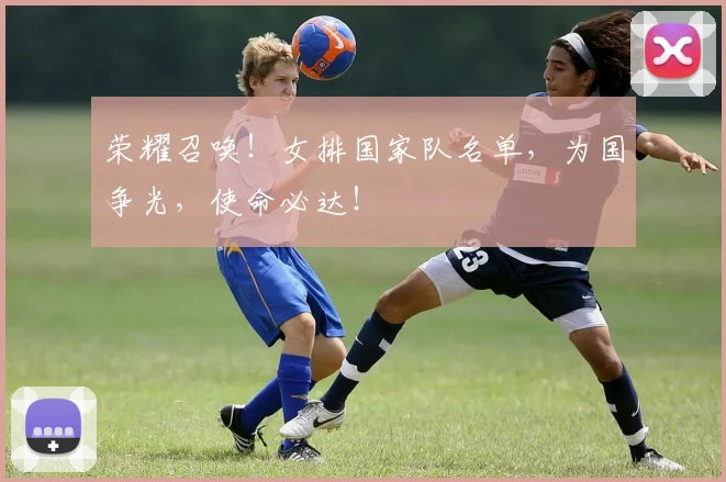 荣耀召唤！女排国家队名单，为国争光，使命必达！
