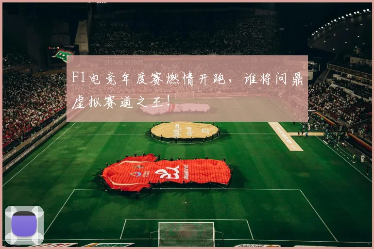 F1电竞年度赛燃情开跑，谁将问鼎虚拟赛道之王！