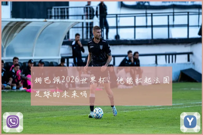 姆巴佩2026世界杯，他能扛起法国足球的未来吗